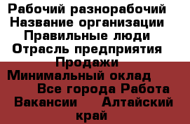 Рабочий-разнорабочий › Название организации ­ Правильные люди › Отрасль предприятия ­ Продажи › Минимальный оклад ­ 30 000 - Все города Работа » Вакансии   . Алтайский край